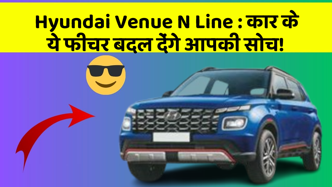 Hyundai Venue N Line: कार के ये फीचर बदल देंगे आपकी सोच!