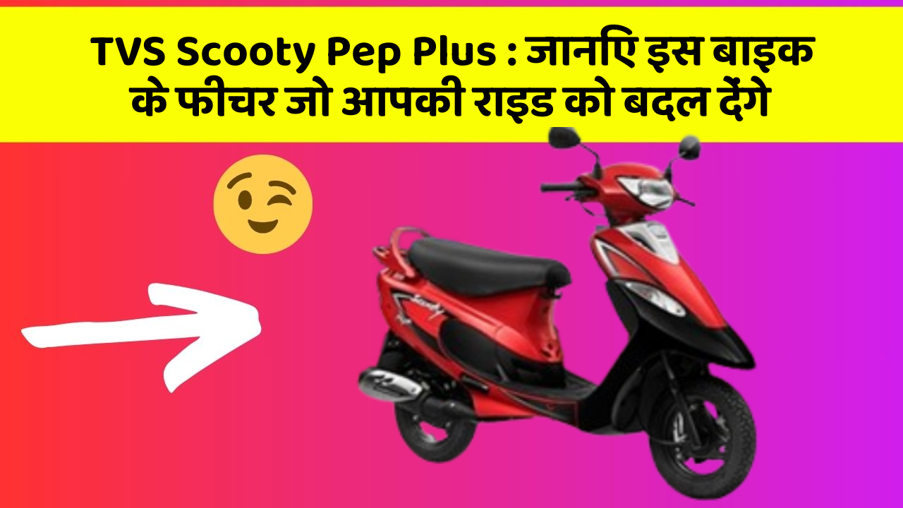 TVS Scooty Pep Plus : जानिए इस बाइक के फीचर जो आपकी राइड को बदल देंगे