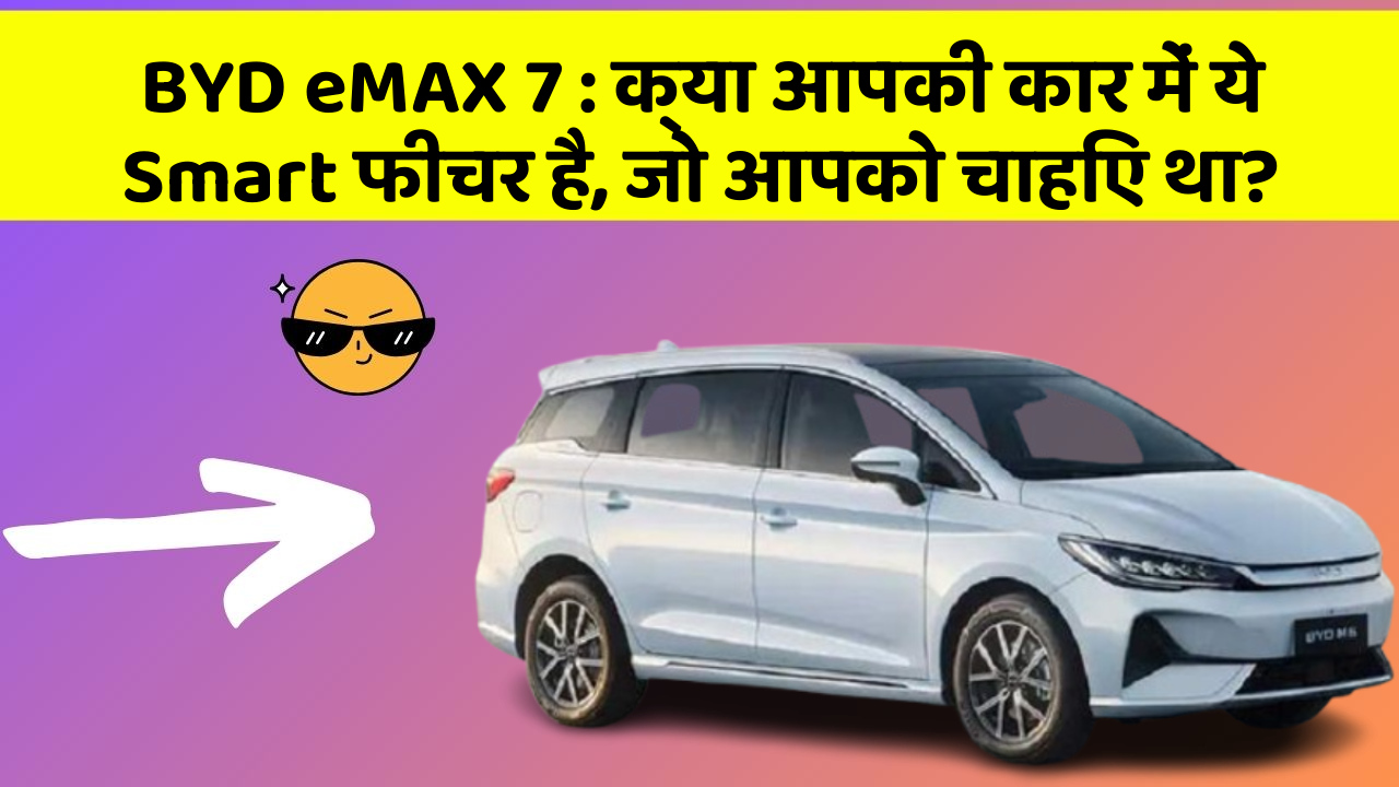 BYD eMAX 7: क्या आपकी कार में ये Smart फीचर है, जो आपको चाहिए था?