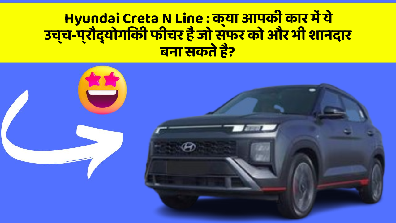 Hyundai Creta N Line : क्या आपकी कार में ये उच्च-प्रौद्योगिकी फीचर हैं जो सफर को और भी शानदार बना सकते हैं?