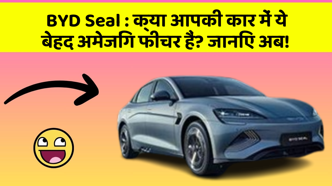 BYD Seal: क्या आपकी कार में ये बेहद अमेजिंग फीचर हैं? जानिए अब!