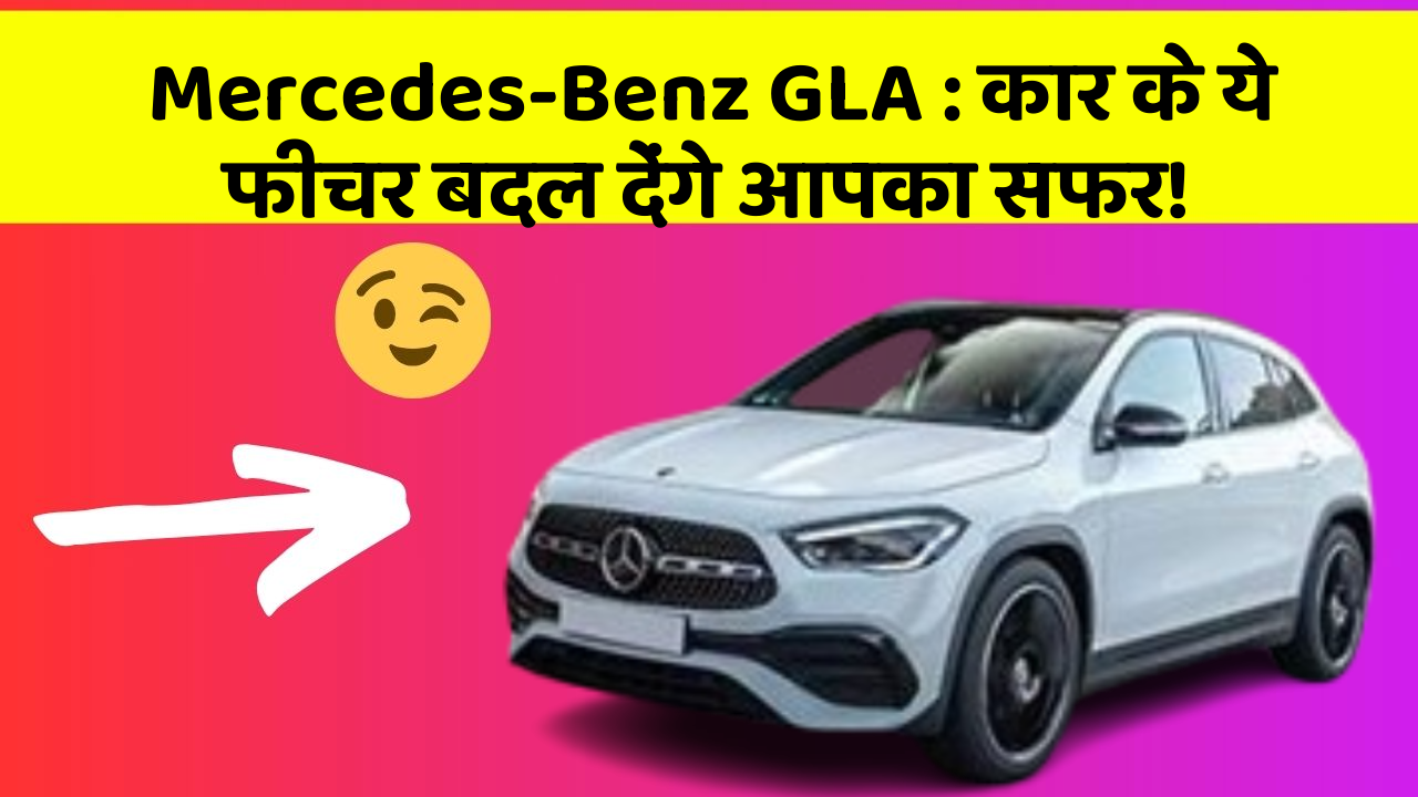 Mercedes-Benz GLA: कार के ये फीचर बदल देंगे आपका सफर!