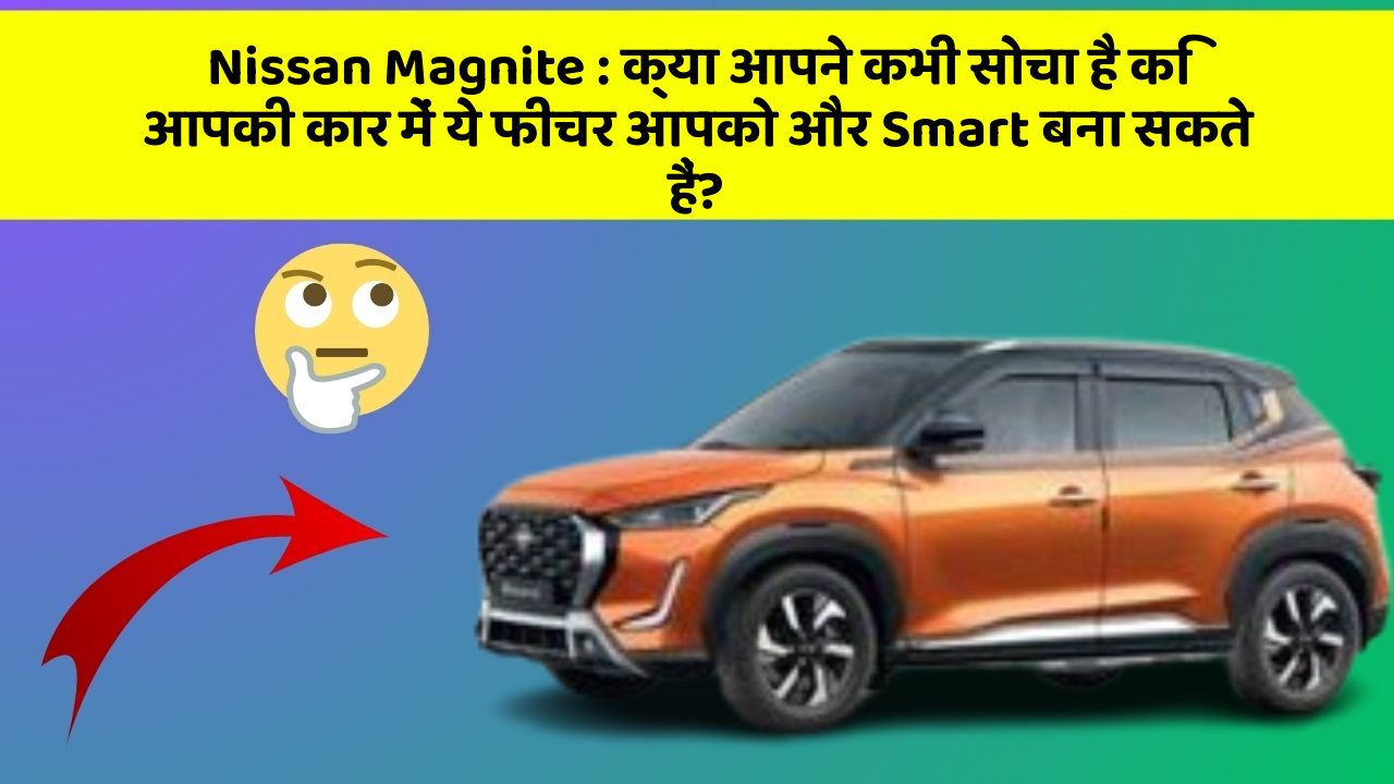 Nissan Magnite: क्या आपने कभी सोचा है कि आपकी कार में ये फीचर आपको और Smart बना सकते हैं?