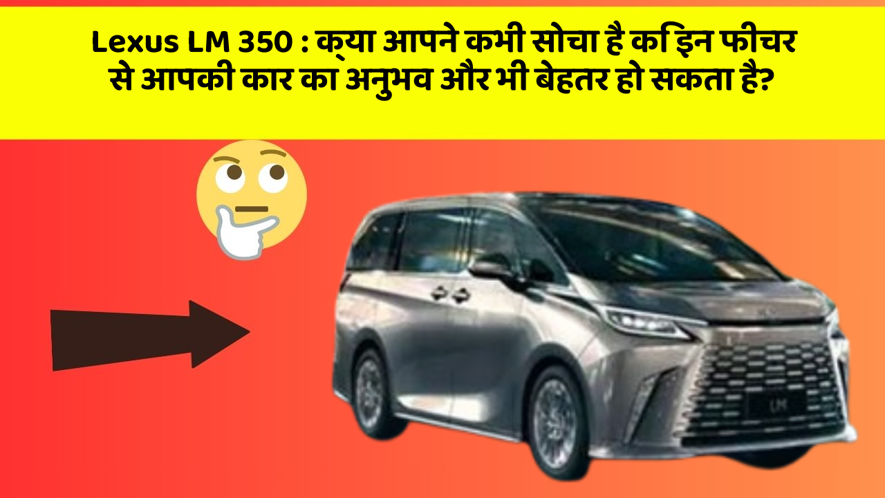 Lexus LM 350 : क्या आपने कभी सोचा है कि इन फीचर से आपकी कार का अनुभव और भी बेहतर हो सकता है?