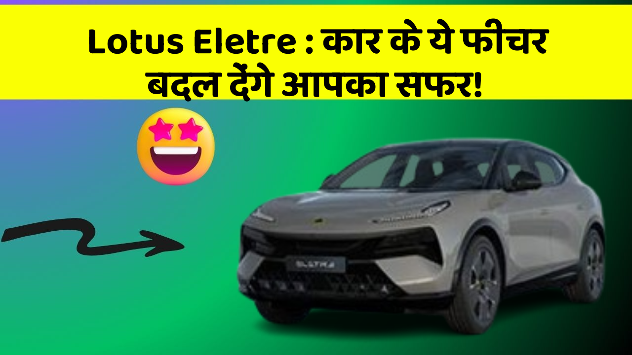 Lotus Eletre : कार के ये फीचर बदल देंगे आपका सफर!