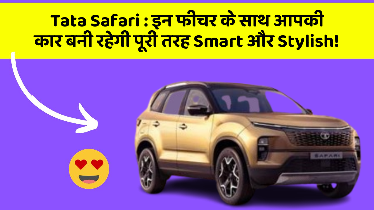 Tata Safari: इन फीचर के साथ आपकी कार बनी रहेगी पूरी तरह Smart और Stylish!