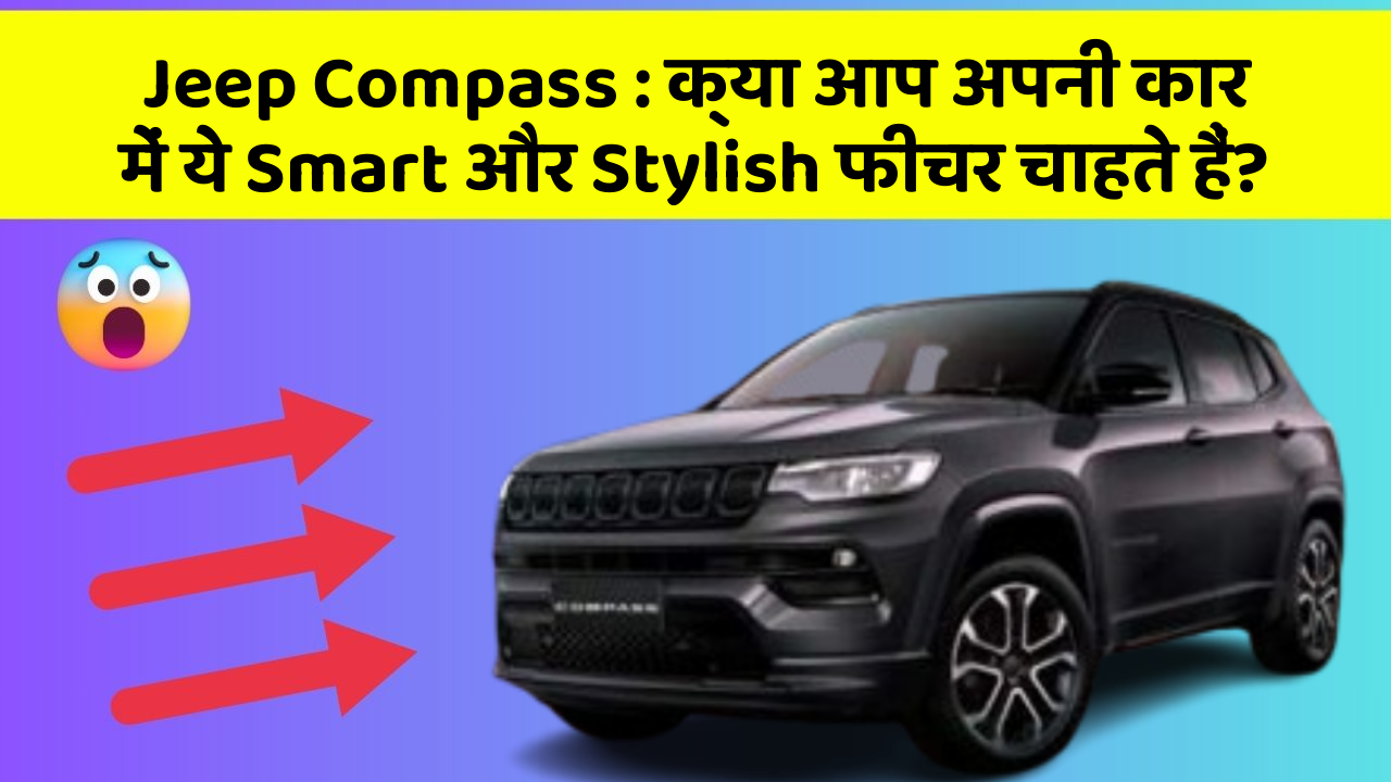 Jeep Compass: क्या आप अपनी कार में ये Smart और Stylish फीचर चाहते हैं?
