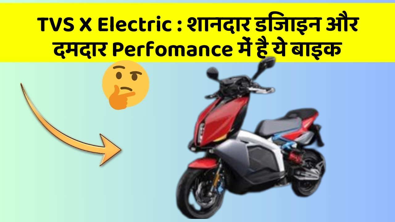 TVS X Electric : शानदार डिजाइन और दमदार Perfomance में है ये बाइक