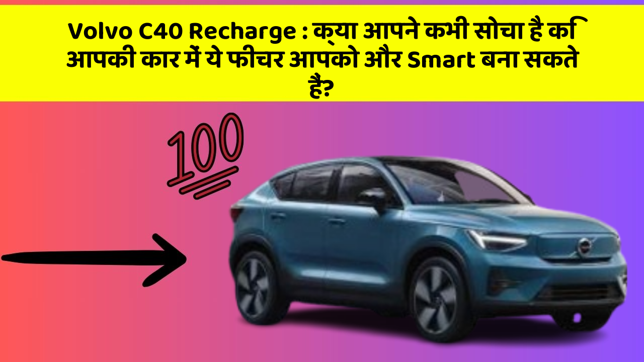 Volvo C40 Recharge: क्या आपने कभी सोचा है कि आपकी कार में ये फीचर आपको और Smart बना सकते हैं?