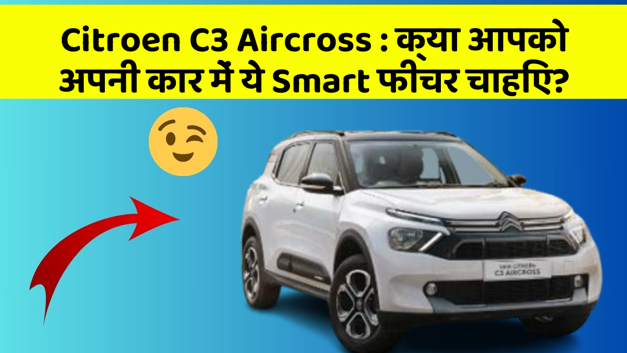 Citroen C3 Aircross: क्या आपको अपनी कार में ये Smart फीचर चाहिए?
