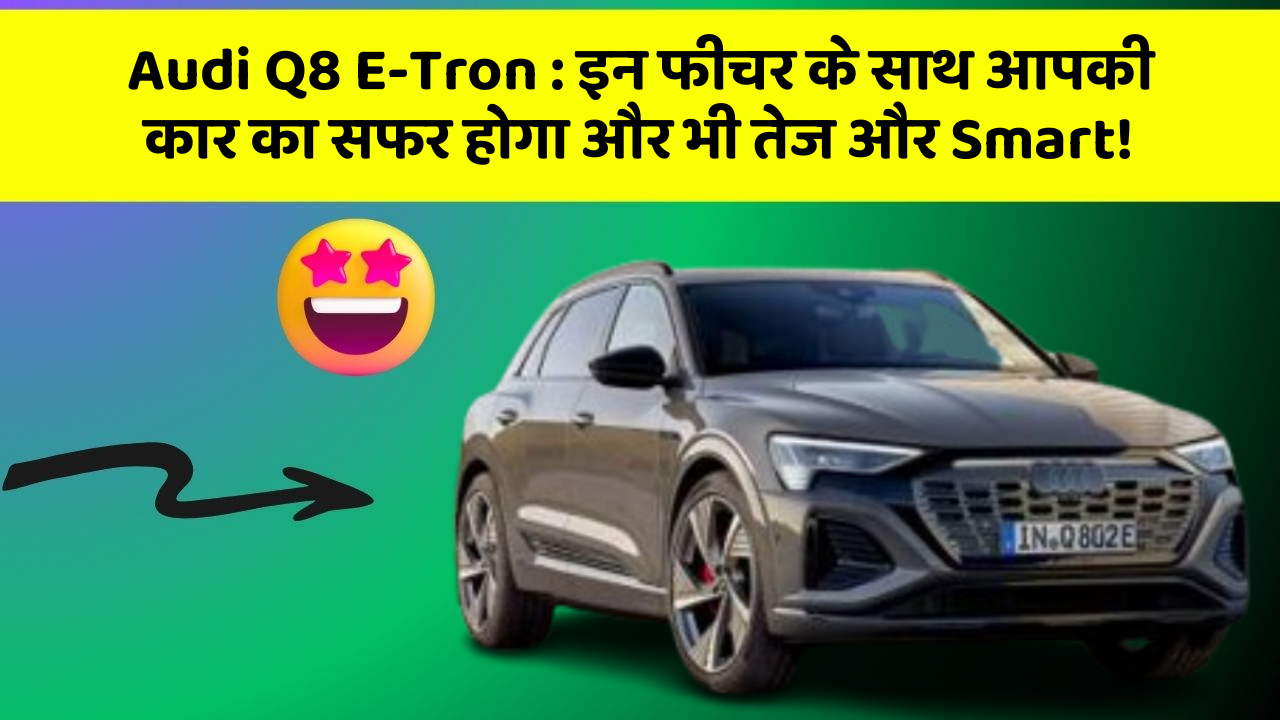 Audi Q8 E-Tron : इन फीचर के साथ आपकी कार का सफर होगा और भी तेज और Smart!