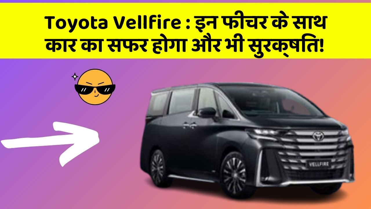 Toyota Vellfire : इन फीचर के साथ कार का सफर होगा और भी सुरक्षित!