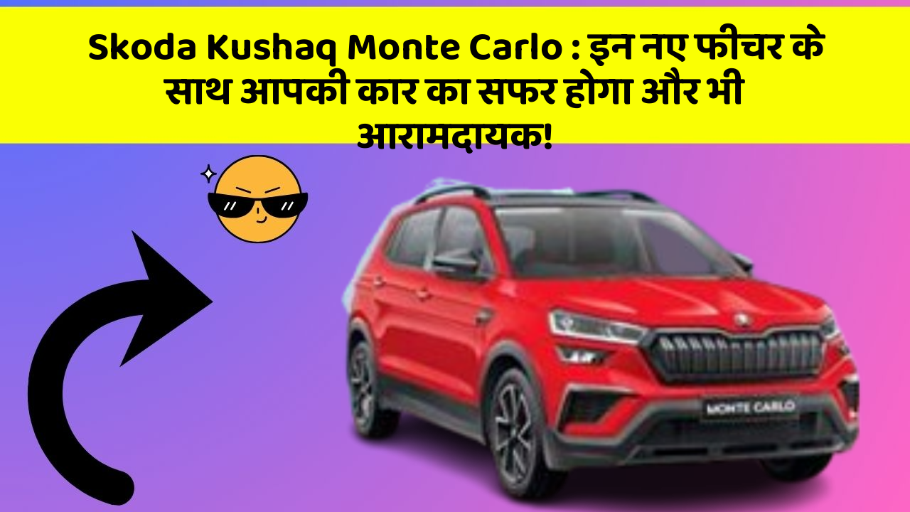 Skoda Kushaq Monte Carlo: इन नए फीचर के साथ आपकी कार का सफर होगा और भी आरामदायक!
