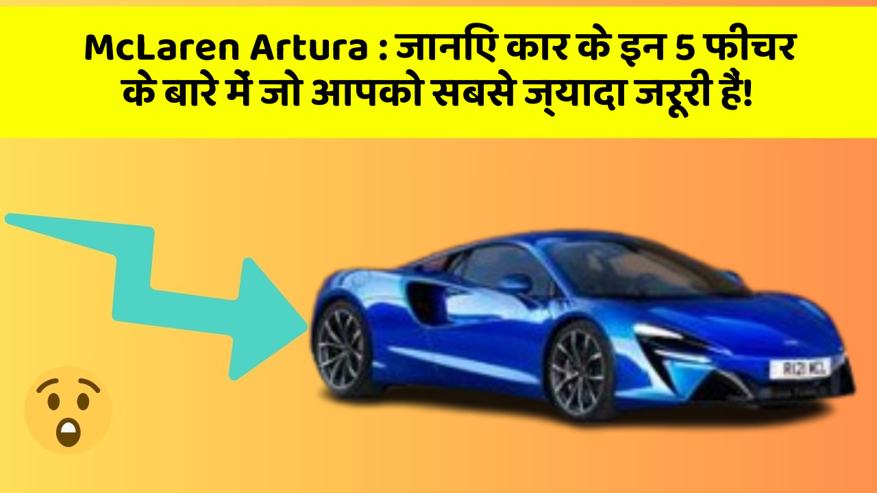 McLaren Artura: जानिए कार के इन 5 फीचर के बारे में जो आपको सबसे ज्यादा जरूरी हैं!