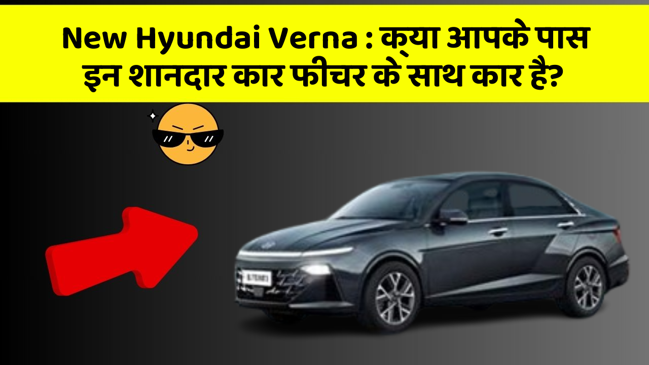New Hyundai Verna: क्या आपके पास इन शानदार कार फीचर के साथ कार है?