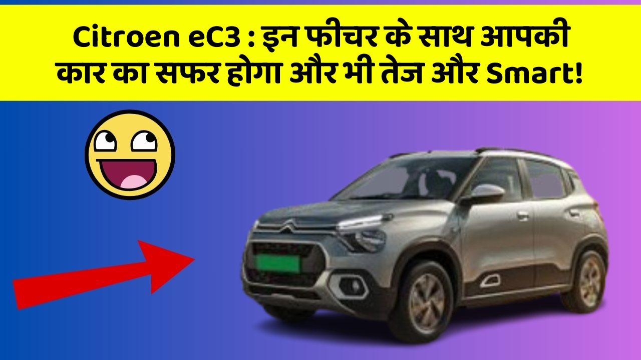 Citroen eC3 : इन फीचर के साथ आपकी कार का सफर होगा और भी तेज और Smart!