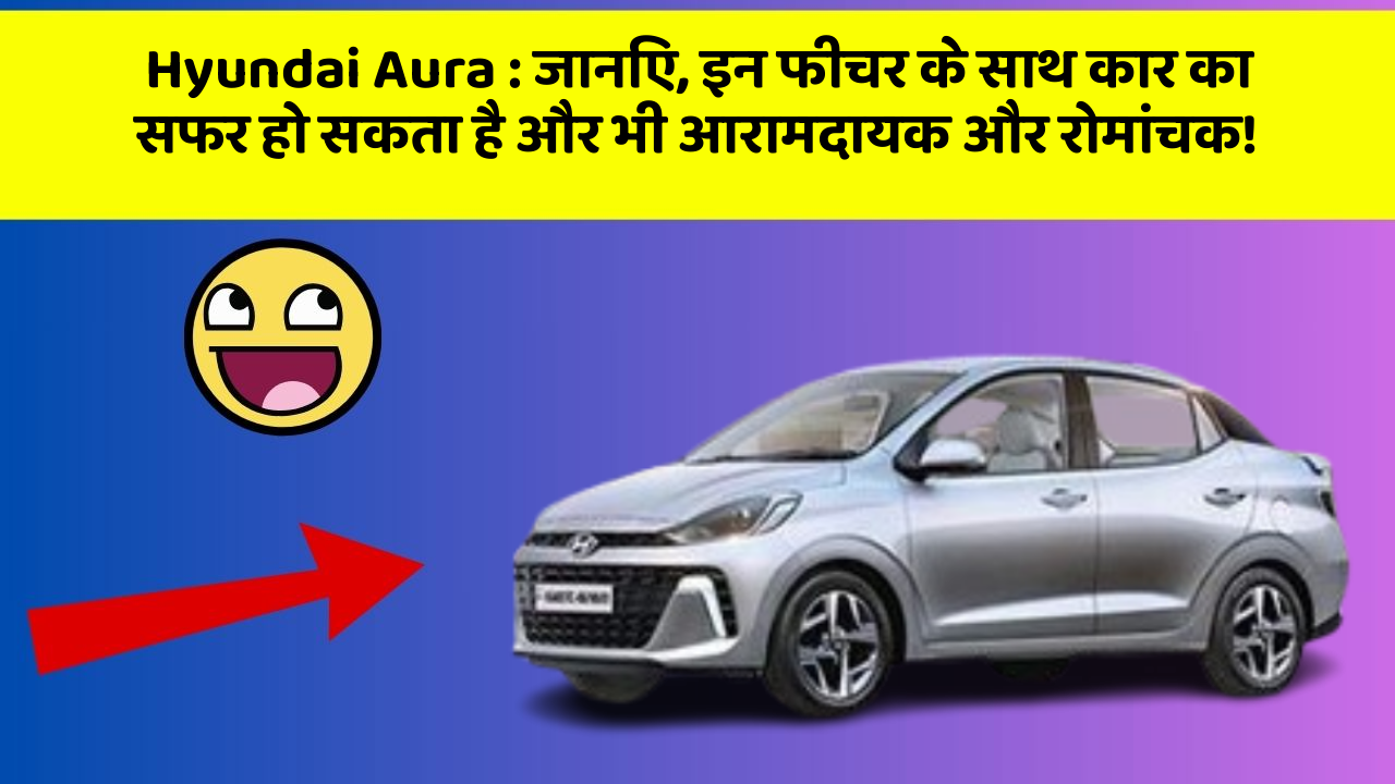 Hyundai Aura : जानिए, इन फीचर के साथ कार का सफर हो सकता है और भी आरामदायक और रोमांचक!